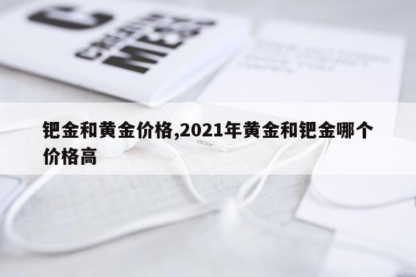 钯金和黄金价格,2021年黄金和钯金哪个价格高
