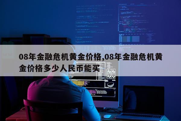 08年金融危机黄金价格,08年金融危机黄金价格多少人民币能买