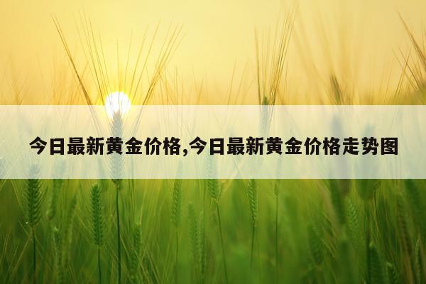 今日最新黄金价格,今日最新黄金价格走势图