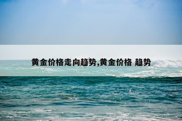 黄金价格走向趋势,黄金价格 趋势