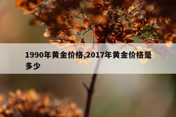 1990年黄金价格,2017年黄金价格是多少