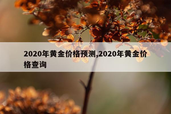 2020年黄金价格预测,2020年黄金价格查询