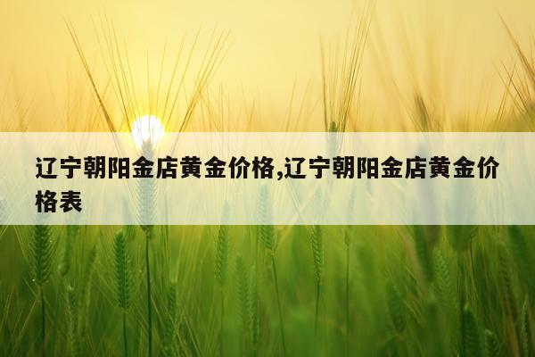 辽宁朝阳金店黄金价格,辽宁朝阳金店黄金价格表