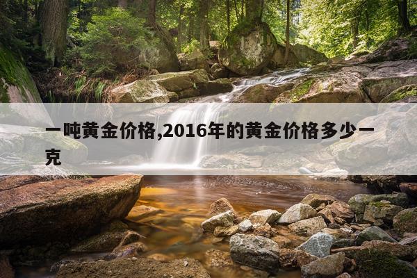 一吨黄金价格,2016年的黄金价格多少一克