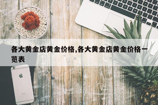 各大黄金店黄金价格,各大黄金店黄金价格一览表