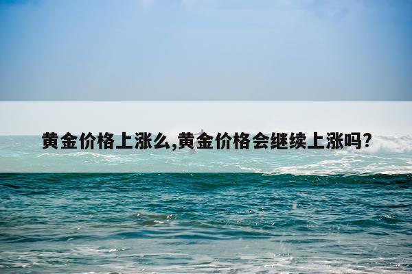 黄金价格上涨么,黄金价格会继续上涨吗?