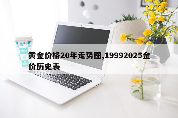 黄金价格20年走势图,19992025金价历史表