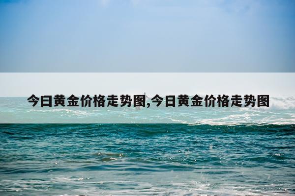 今曰黄金价格走势图,今日黄金价格走势图