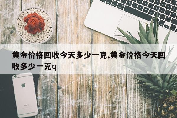 黄金价格回收今天多少一克,黄金价格今天回收多少一克q