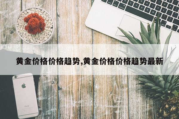 黄金价格价格趋势,黄金价格价格趋势最新
