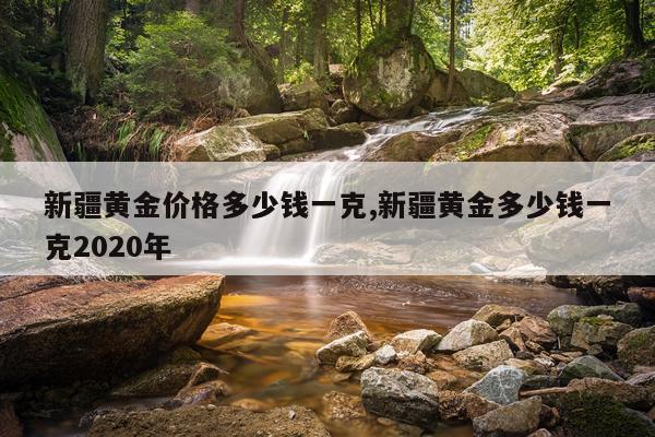 新疆黄金价格多少钱一克,新疆黄金多少钱一克2020年