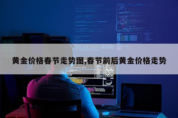 黄金价格春节走势图,春节前后黄金价格走势
