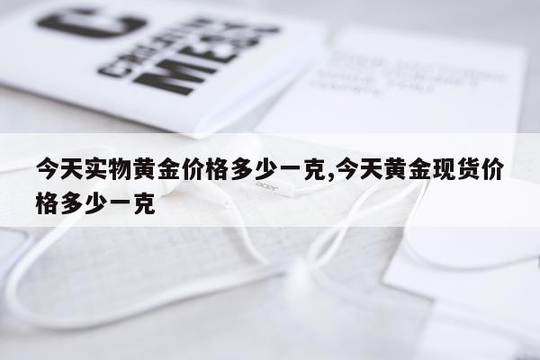 今天实物黄金价格多少一克,今天黄金现货价格多少一克
