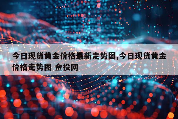 今日现货黄金价格最新走势图,今日现货黄金价格走势图 金投网