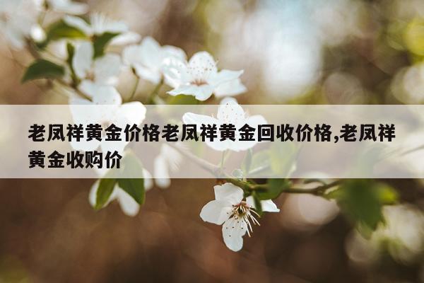 老凤祥黄金价格老凤祥黄金回收价格,老凤祥黄金收购价
