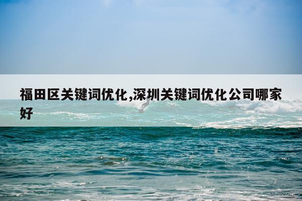 福田区关键词优化,深圳关键词优化公司哪家好