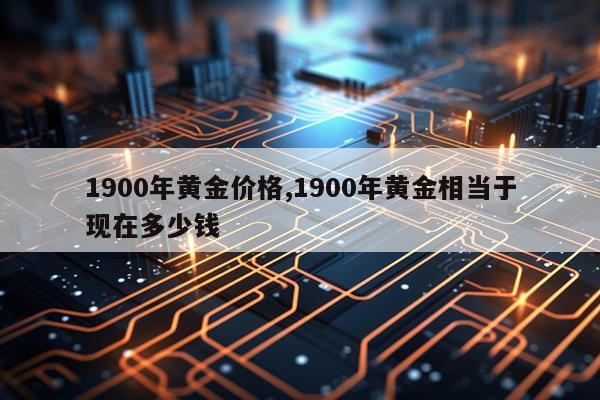 1900年黄金价格,1900年黄金相当于现在多少钱