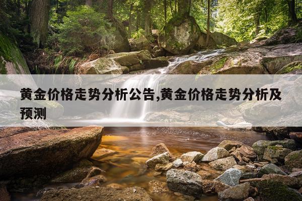 黄金价格走势分析公告,黄金价格走势分析及预测