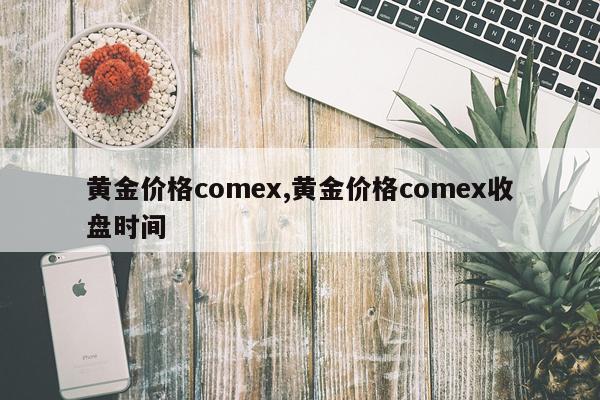 黄金价格comex,黄金价格comex收盘时间