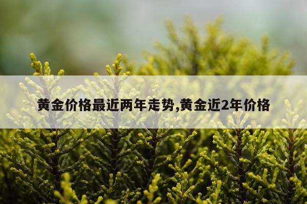 黄金价格最近两年走势,黄金近2年价格