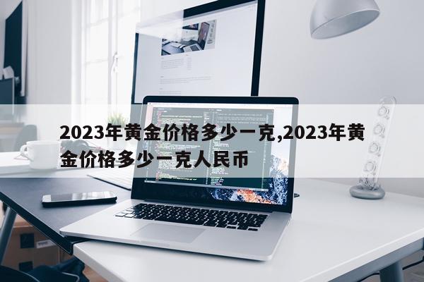 2023年黄金价格多少一克,2023年黄金价格多少一克人民币