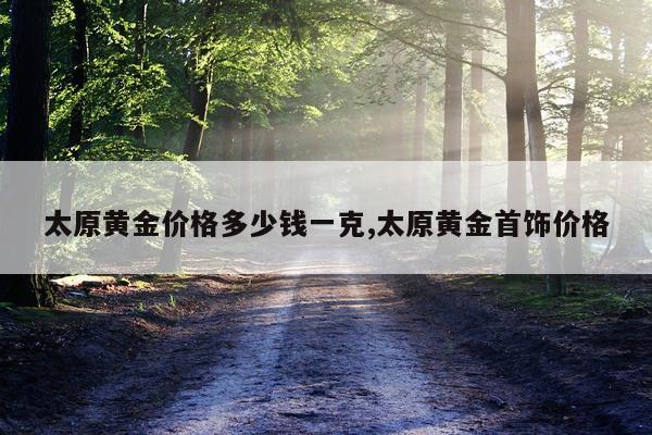 太原黄金价格多少钱一克,太原黄金首饰价格