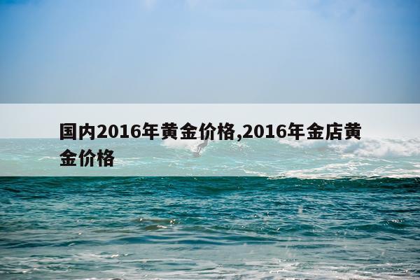 国内2016年黄金价格,2016年金店黄金价格