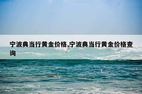 宁波典当行黄金价格,宁波典当行黄金价格查询