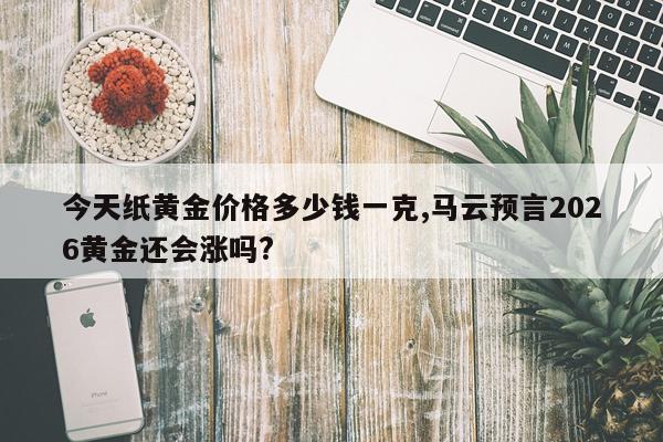 今天纸黄金价格多少钱一克,马云预言2026黄金还会涨吗?