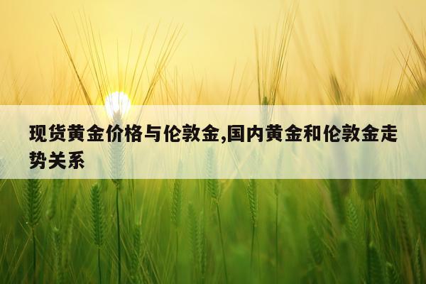 现货黄金价格与伦敦金,国内黄金和伦敦金走势关系