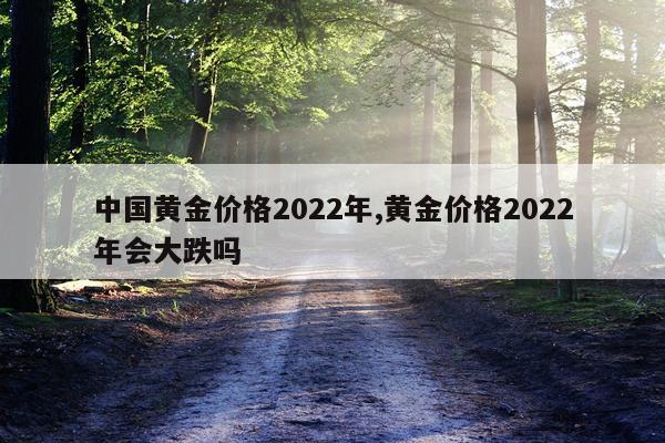 中国黄金价格2022年,黄金价格2022年会大跌吗