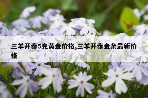 三羊开泰5克黄金价格,三羊开泰金条最新价格