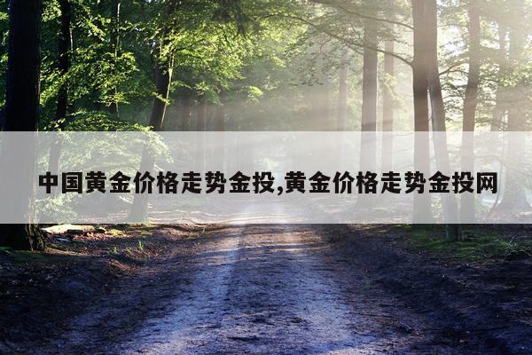 中国黄金价格走势金投,黄金价格走势金投网