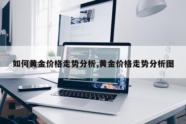 如何黄金价格走势分析,黄金价格走势分析图
