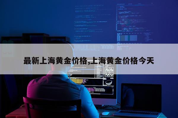 最新上海黄金价格,上海黄金价格今天