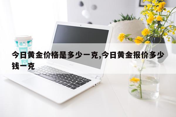 今日黄金价格是多少一克,今日黄金报价多少钱一克