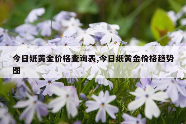 今日纸黄金价格查询表,今日纸黄金价格趋势图