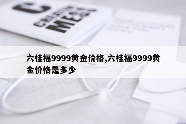 六桂福9999黄金价格,六桂福9999黄金价格是多少