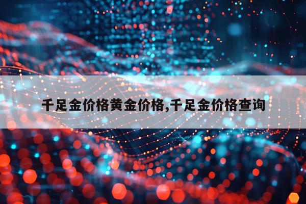 千足金价格黄金价格,千足金价格查询