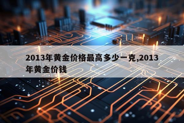 2013年黄金价格最高多少一克,2013年黄金价钱