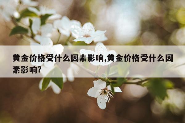 黄金价格受什么因素影响,黄金价格受什么因素影响?