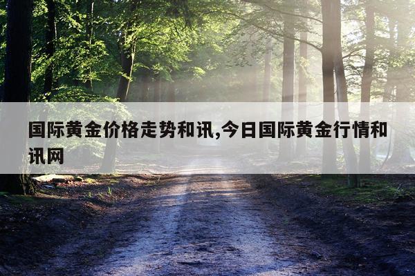 国际黄金价格走势和讯,今日国际黄金行情和讯网