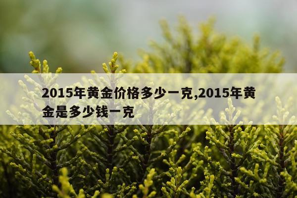 2015年黄金价格多少一克,2015年黄金是多少钱一克