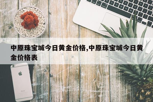 中原珠宝城今日黄金价格,中原珠宝城今日黄金价格表