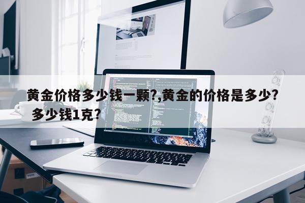黄金价格多少钱一颗?,黄金的价格是多少? 多少钱1克?