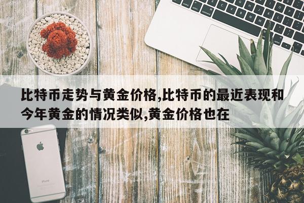 比特币走势与黄金价格,比特币的最近表现和今年黄金的情况类似,黄金价格也在