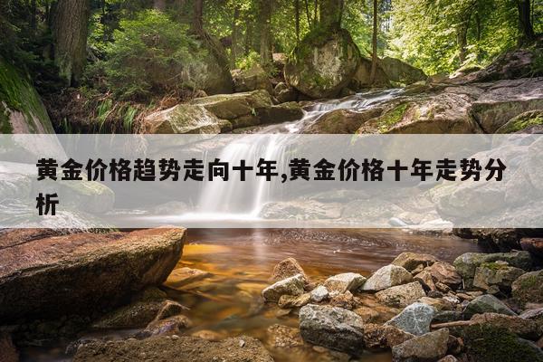 黄金价格趋势走向十年,黄金价格十年走势分析