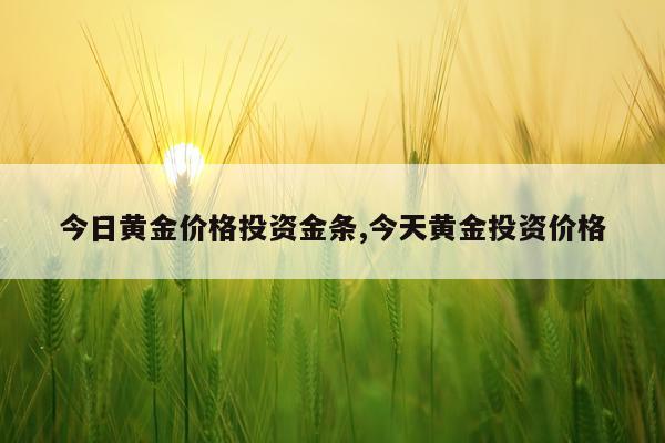 今日黄金价格投资金条,今天黄金投资价格