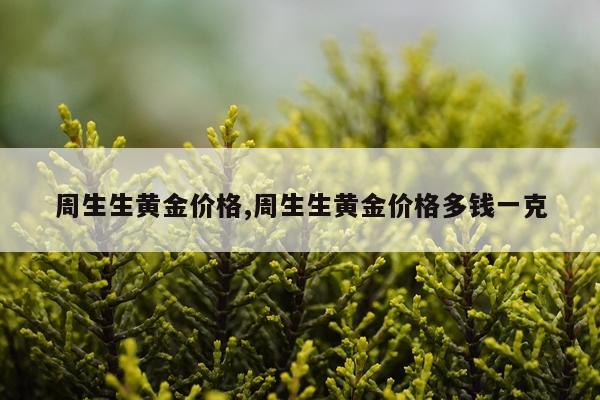 周生生黄金价格,周生生黄金价格多钱一克