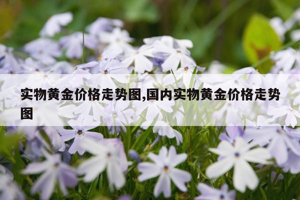 实物黄金价格走势图,国内实物黄金价格走势图